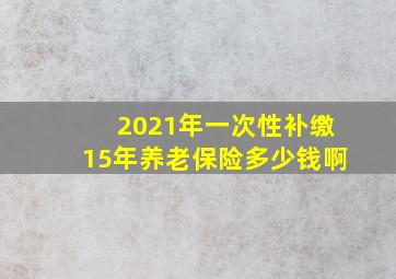 2021年一次性补缴15年养老保险多少钱啊