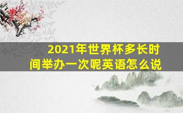 2021年世界杯多长时间举办一次呢英语怎么说