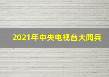 2021年中央电视台大阅兵