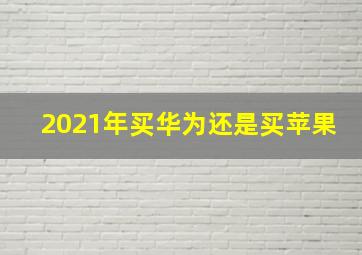 2021年买华为还是买苹果