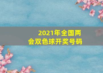 2021年全国两会双色球开奖号码