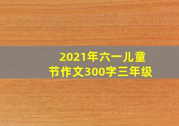 2021年六一儿童节作文300字三年级