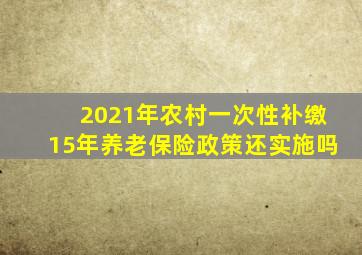 2021年农村一次性补缴15年养老保险政策还实施吗