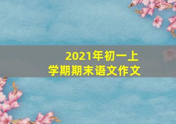 2021年初一上学期期末语文作文