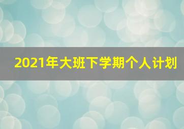 2021年大班下学期个人计划