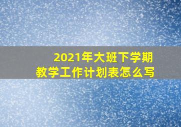 2021年大班下学期教学工作计划表怎么写