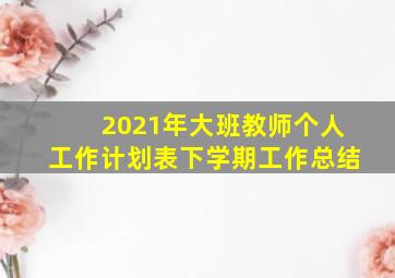 2021年大班教师个人工作计划表下学期工作总结