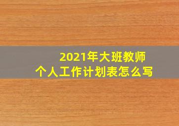 2021年大班教师个人工作计划表怎么写