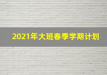 2021年大班春季学期计划