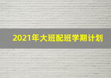 2021年大班配班学期计划