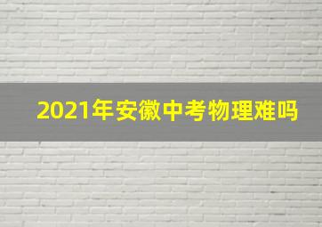 2021年安徽中考物理难吗