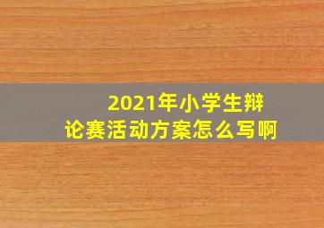 2021年小学生辩论赛活动方案怎么写啊