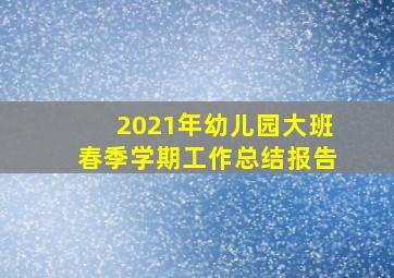 2021年幼儿园大班春季学期工作总结报告