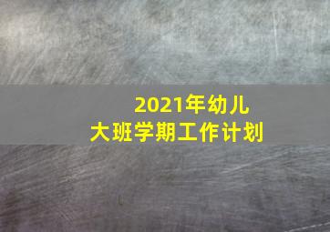 2021年幼儿大班学期工作计划