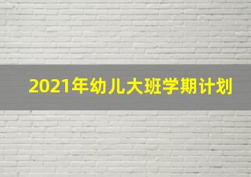 2021年幼儿大班学期计划