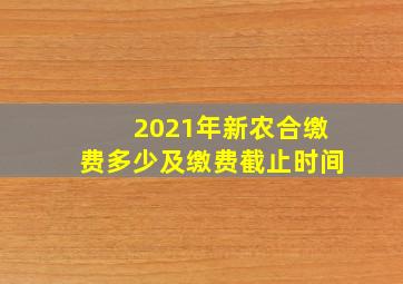 2021年新农合缴费多少及缴费截止时间