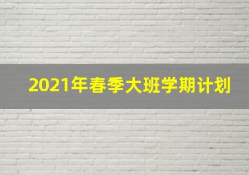 2021年春季大班学期计划