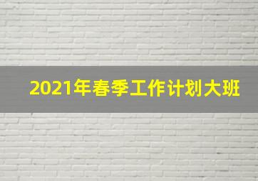 2021年春季工作计划大班