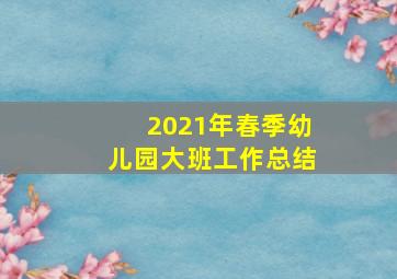 2021年春季幼儿园大班工作总结