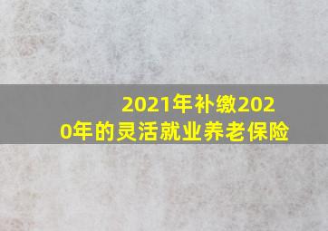 2021年补缴2020年的灵活就业养老保险