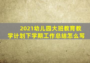 2021幼儿园大班教育教学计划下学期工作总结怎么写