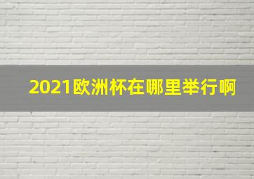 2021欧洲杯在哪里举行啊