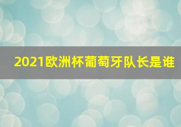 2021欧洲杯葡萄牙队长是谁