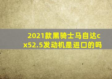 2021款黑骑士马自达cx52.5发动机是进口的吗