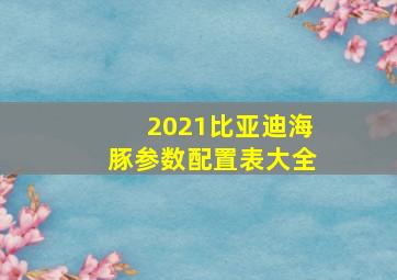 2021比亚迪海豚参数配置表大全