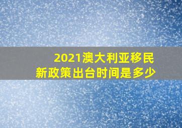 2021澳大利亚移民新政策出台时间是多少