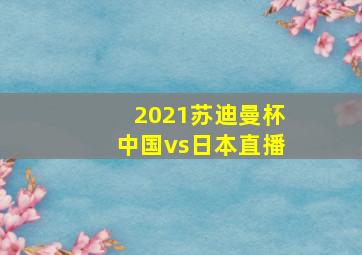 2021苏迪曼杯中国vs日本直播