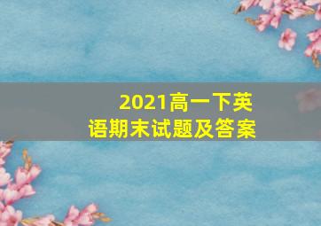 2021高一下英语期末试题及答案