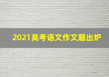 2021高考语文作文题出炉