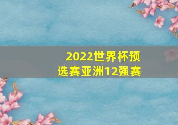 2022世界杯预选赛亚洲12强赛