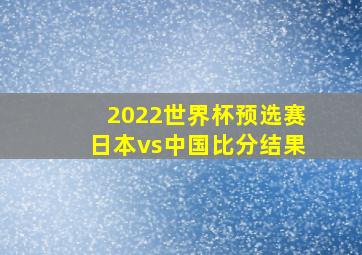 2022世界杯预选赛日本vs中国比分结果