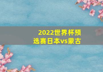 2022世界杯预选赛日本vs蒙古