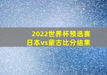 2022世界杯预选赛日本vs蒙古比分结果