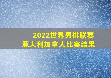 2022世界男排联赛意大利加拿大比赛结果