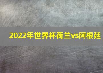 2022年世界杯荷兰vs阿根廷