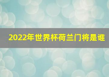 2022年世界杯荷兰门将是谁