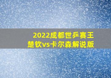 2022成都世乒赛王楚钦vs卡尔森解说版