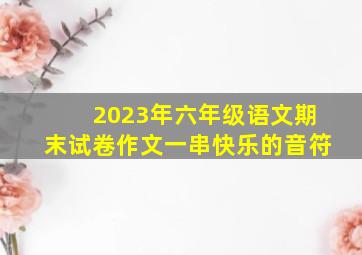 2023年六年级语文期末试卷作文一串快乐的音符