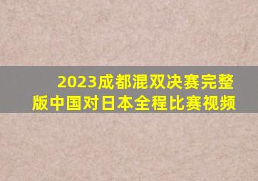 2023成都混双决赛完整版中国对日本全程比赛视频