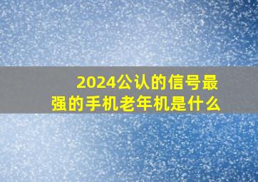 2024公认的信号最强的手机老年机是什么