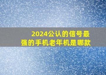 2024公认的信号最强的手机老年机是哪款