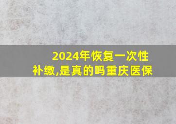 2024年恢复一次性补缴,是真的吗重庆医保