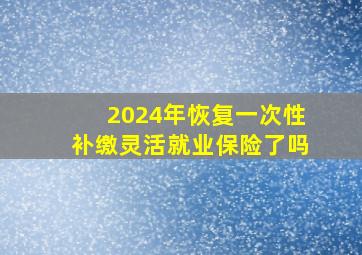 2024年恢复一次性补缴灵活就业保险了吗