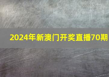 2024年新澳门开奖直播70期