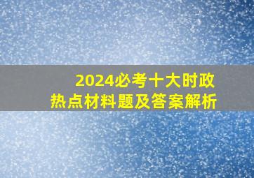 2024必考十大时政热点材料题及答案解析