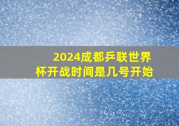 2024成都乒联世界杯开战时间是几号开始